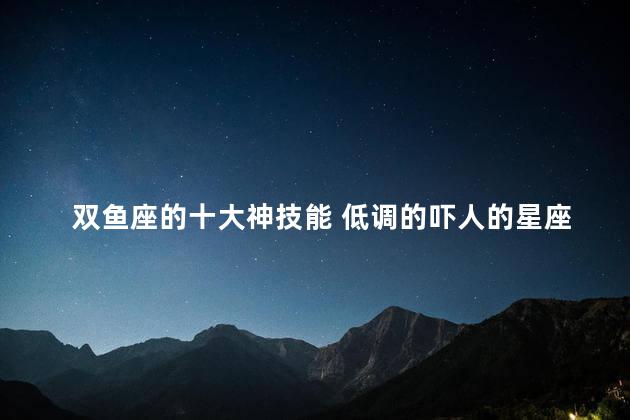 双鱼座的十大神技能 低调的吓人的星座